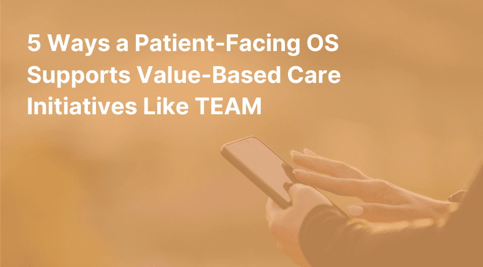 5 Ways a Patient-Facing OS Supports Value-Based Care Initiatives Like TEAM