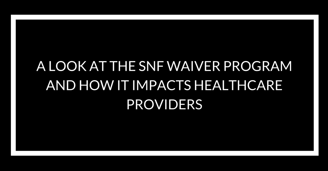 A Look at The SNF Waiver Program and How it Impacts Healthcare Providers